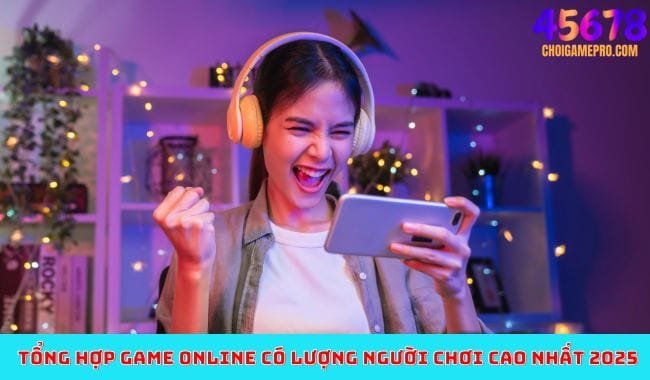 Tổng hợp game online có lượng người chơi cao nhất 2025 Tổng hợp game online có lượng người chơi cao nhất 2025