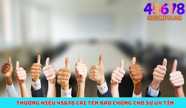 Thương hiệu 45678 cái tên bảo chứng cho sự uy tín Thương hiệu 45678 cái tên bảo chứng cho sự uy tín